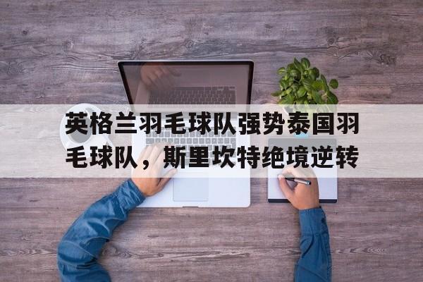 英格兰羽毛球队强势泰国羽毛球队,斯里坎特绝境逆转 英格兰羽毛球队强势泰国羽毛球队,斯里坎特绝境逆转